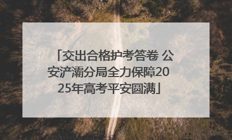 交出合格护考答卷 公安浐灞分局全力保障2025年高考平安圆满
