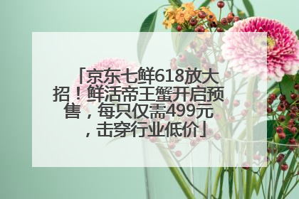 京东七鲜618放大招！鲜活帝王蟹开启预售，每只仅需499元，击穿行业低价