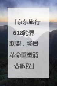 京东旅行618跨界联盟：场景革命重塑消费旅程
