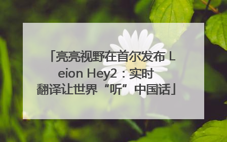 亮亮视野在首尔发布 Leion Hey2：实时翻译让世界“听”中国话