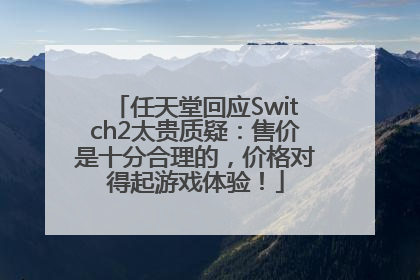 任天堂回应Switch2太贵质疑：售价是十分合理的，价格对得起游戏体验！