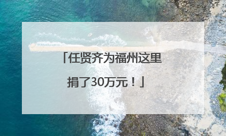 任贤齐为福州这里捐了30万元！