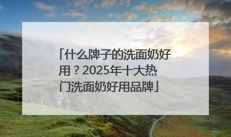 什么牌子的洗面奶好用？2025年十大热门洗面奶好用品牌