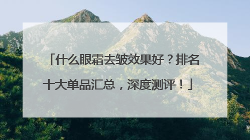 什么眼霜去皱效果好？排名十大单品汇总，深度测评！