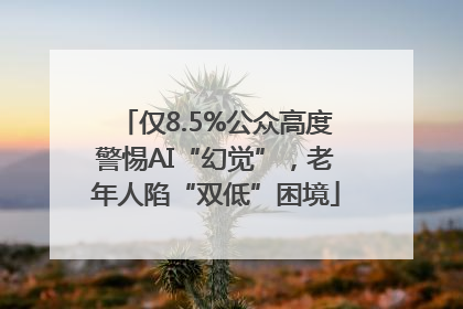 仅8.5%公众高度警惕AI“幻觉”，老年人陷“双低”困境