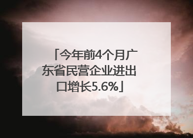 今年前4个月广东省民营企业进出口增长5.6%