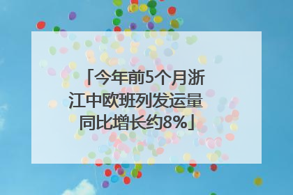 今年前5个月浙江中欧班列发运量同比增长约8%