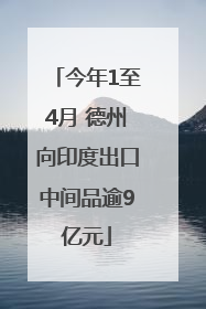 今年1至4月 德州向印度出口中间品逾9亿元