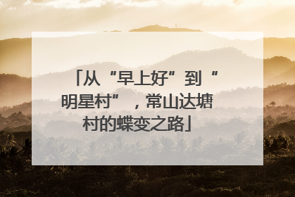 从“早上好”到“明星村”，常山达塘村的蝶变之路
