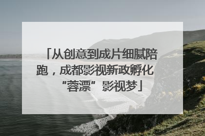 从创意到成片细腻陪跑，成都影视新政孵化“蓉漂”影视梦