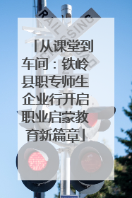 从课堂到车间：铁岭县职专师生企业行开启职业启蒙教育新篇章