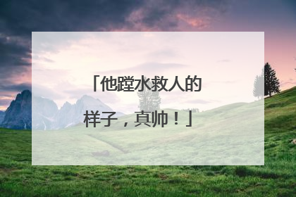 他蹚水救人的样子，真帅！