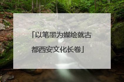 以笔墨为媒绘就古都西安文化长卷