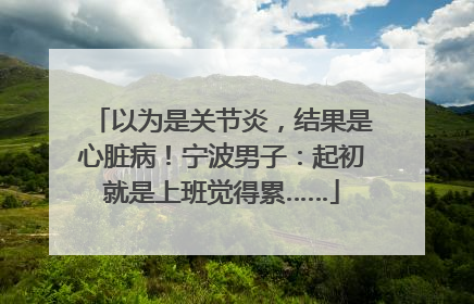 以为是关节炎，结果是心脏病！宁波男子：起初就是上班觉得累……