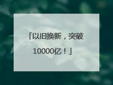 以旧换新，突破10000亿！
