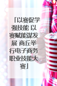 以赛促学强技能 以赛赋能谋发展 商丘举行电子商务职业技能大赛
