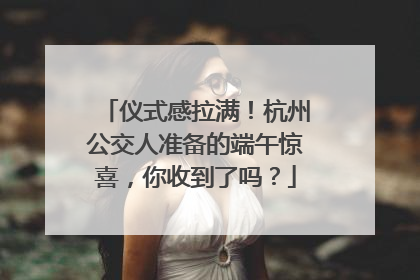 仪式感拉满！杭州公交人准备的端午惊喜，你收到了吗？