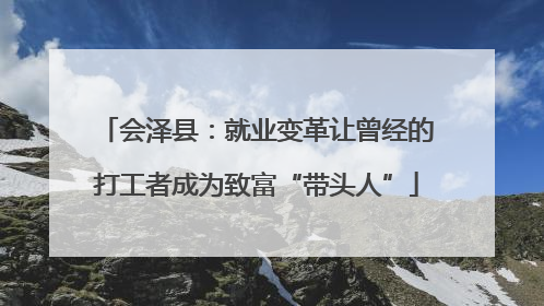 会泽县：就业变革让曾经的打工者成为致富“带头人”
