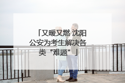又暖又燃 沈阳公安为考生解决各类“难题”