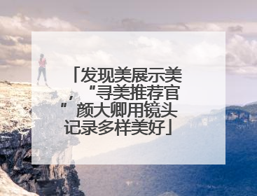 发现美展示美，“寻美推荐官”颜大卿用镜头记录多样美好