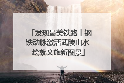 发现最美铁路丨钢铁动脉激活武陵山水 绘就文旅新图景