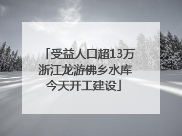 受益人口超13万 浙江龙游佛乡水库今天开工建设