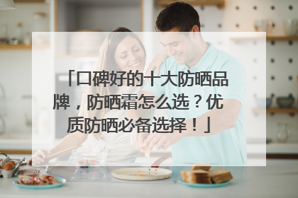 口碑好的十大防晒品牌，防晒霜怎么选？优质防晒必备选择！