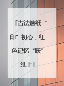 古法造纸“印”初心，红色记忆“跃”纸上