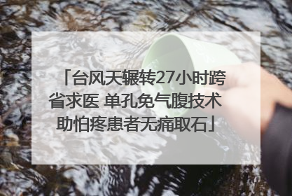 台风天辗转27小时跨省求医 单孔免气腹技术助怕疼患者无痛取石