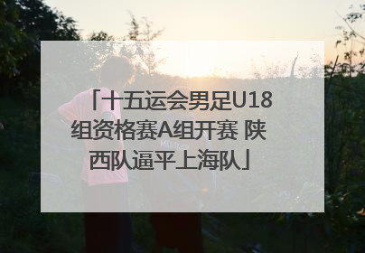 十五运会男足U18组资格赛A组开赛 陕西队逼平上海队