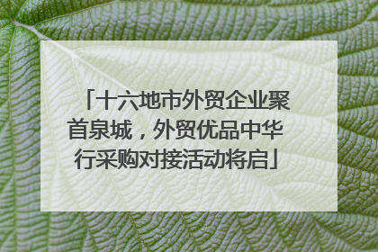 十六地市外贸企业聚首泉城，外贸优品中华行采购对接活动将启