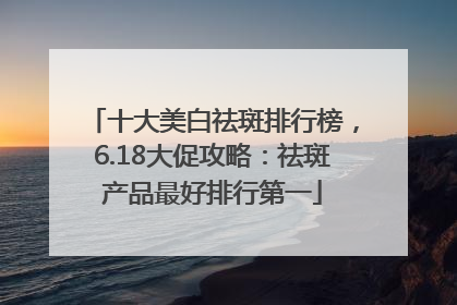 十大美白祛斑排行榜，6.18大促攻略：祛斑产品最好排行第一