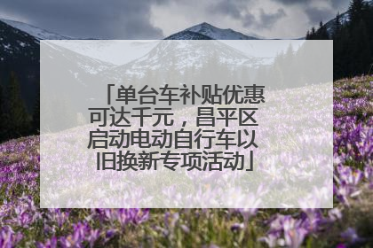单台车补贴优惠可达千元，昌平区启动电动自行车以旧换新专项活动