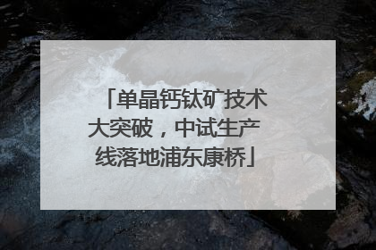单晶钙钛矿技术大突破，中试生产线落地浦东康桥