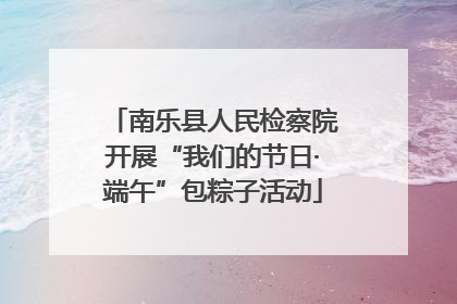南乐县人民检察院开展“我们的节日·端午”包粽子活动