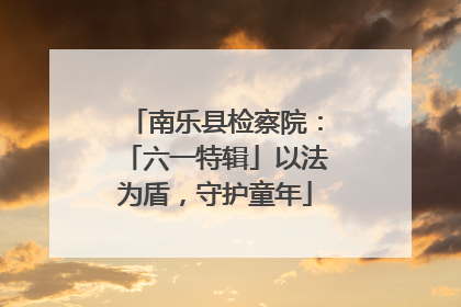 南乐县检察院：「六一特辑」以法为盾，守护童年
