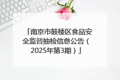 南京市鼓楼区食品安全监督抽检信息公告（2025年第3期）