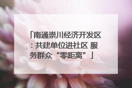 南通崇川经济开发区：共建单位进社区 服务群众“零距离”