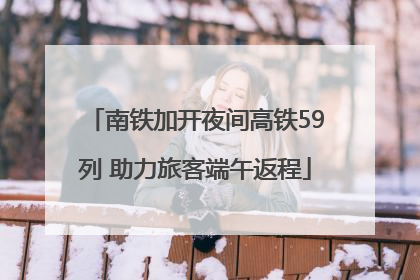 南铁加开夜间高铁59列 助力旅客端午返程