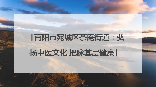 南阳市宛城区茶庵街道：弘扬中医文化 把脉基层健康