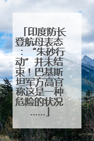 印度防长登航母表态：“朱砂行动”并未结束！巴基斯坦军方高官称这是一种危险的状况……