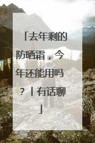 去年剩的防晒霜，今年还能用吗？丨有话聊