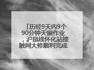 历经9天内9个90分钟天窗作业，沪昆线怀化站接触网大修顺利完成——夜“蜘蛛侠”，与时间赛跑