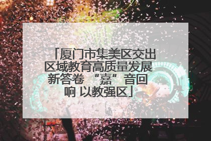 厦门市集美区交出区域教育高质量发展新答卷 “嘉”音回响 以教强区
