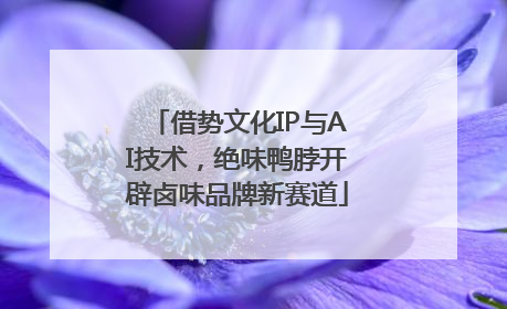 借势文化IP与AI技术，绝味鸭脖开辟卤味品牌新赛道