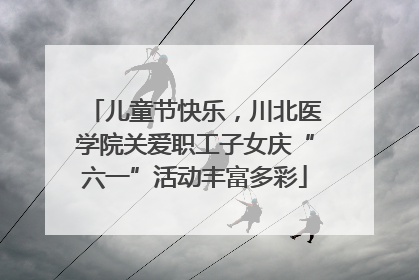 儿童节快乐，川北医学院关爱职工子女庆“六一”活动丰富多彩
