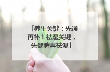 养生关键：先通再补！祛湿关键，先健脾再祛湿