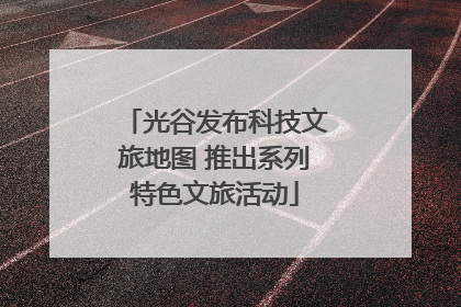 光谷发布科技文旅地图 推出系列特色文旅活动