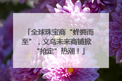 全球珠宝商“蜂拥而至”，义乌未来商铺掀“抢定”热潮！