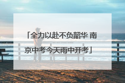 全力以赴不负韶华 南京中考今天雨中开考